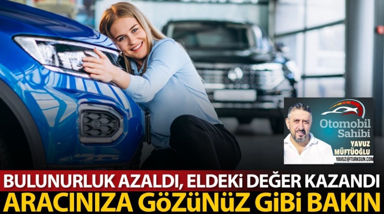 Bulunurluk azaldı, eldeki değer kazandı! Aracınıza gözünüz gibi bakın