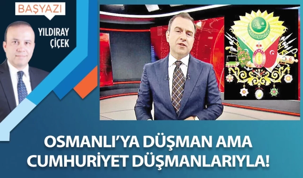 Osmanlı’ya düşman ama Cumhuriyet düşmanlarıyla!