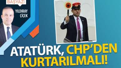 Atatürk, CHP’den kurtarılmalı!