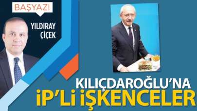 Kılıçdaroğlu'na İP'Lİ işkenceler