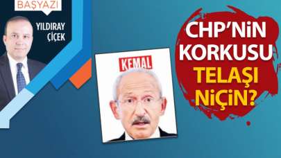 CHP’nin korkusu, telaşı niçin?