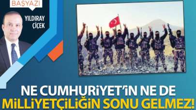 Ne Cumhuriyet’in ne de milliyetçiliğin sonu gelmez!