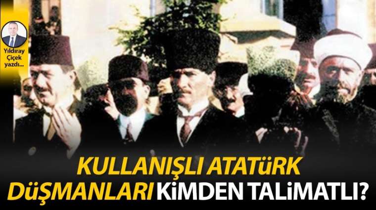 Kullanışlı Atatürk düşmanları kimden talimatlı?