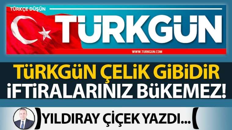 Türkgün çelik gibidir iftiralarınız bükemez!