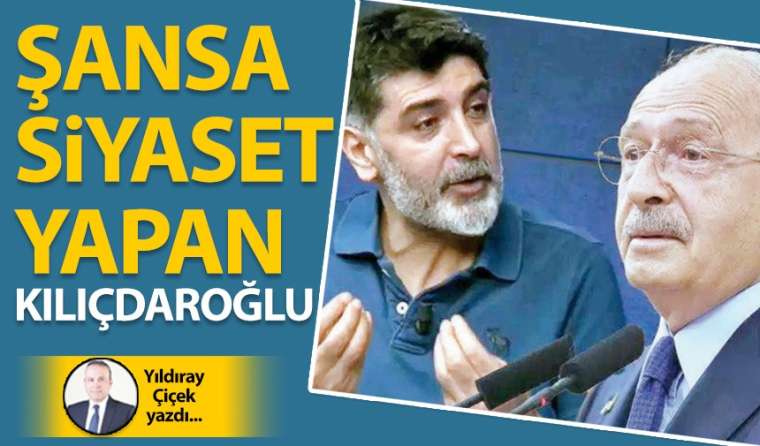 Şansa siyaset yapan Kılıçdaroğlu