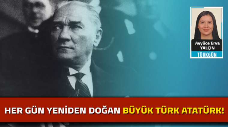 Her gün yeniden doğan Büyük Türk Atatürk!