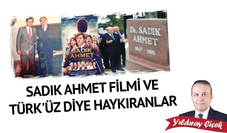 Sadık Ahmet filmi ve Türk'üz diye haykıranlar