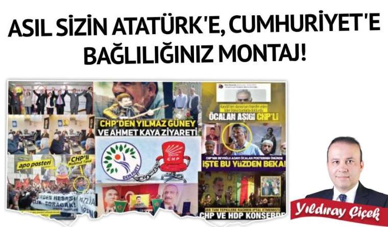 Asıl sizin Atatürk’e, Cumhuriyet’e bağlılığınız montaj!