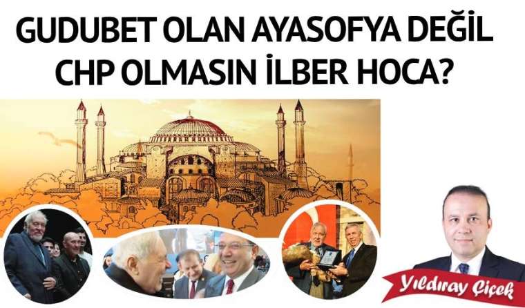 Gudubet olan Ayasofya değil CHP olmasın İlber Hoca?