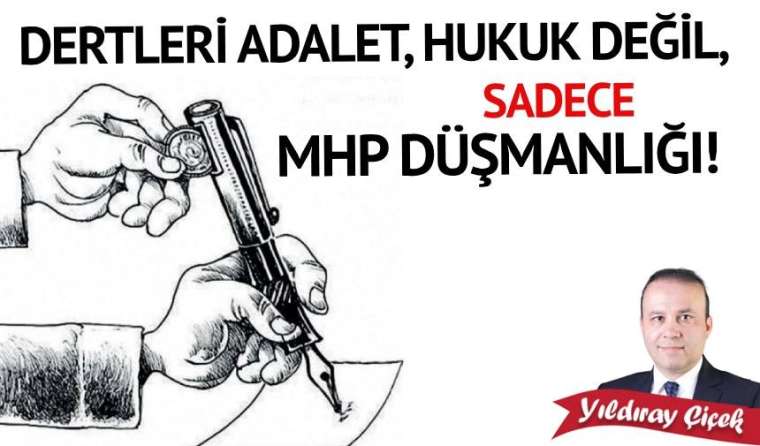 Dertleri adalet, hukuk değil, sadece MHP düşmanlığı!