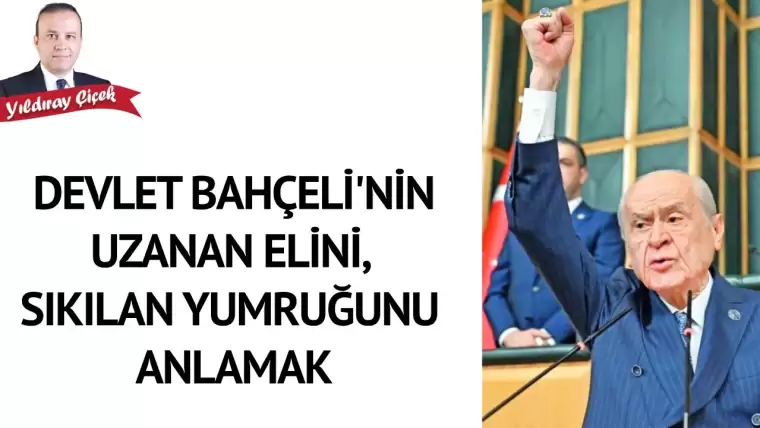 Devlet Bahçeli’nin uzanan elini, sıkılan yumruğunu anlamak