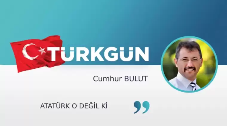 Atatürk o değil ki