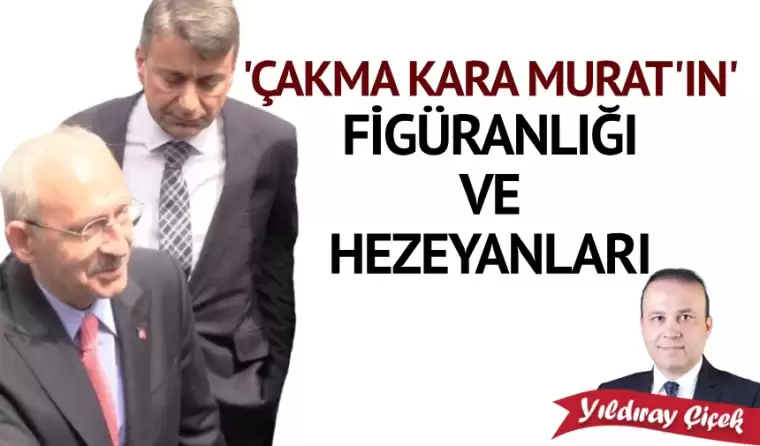 “Çakma Kara Murat’ın” figüranlığı ve hezeyanları